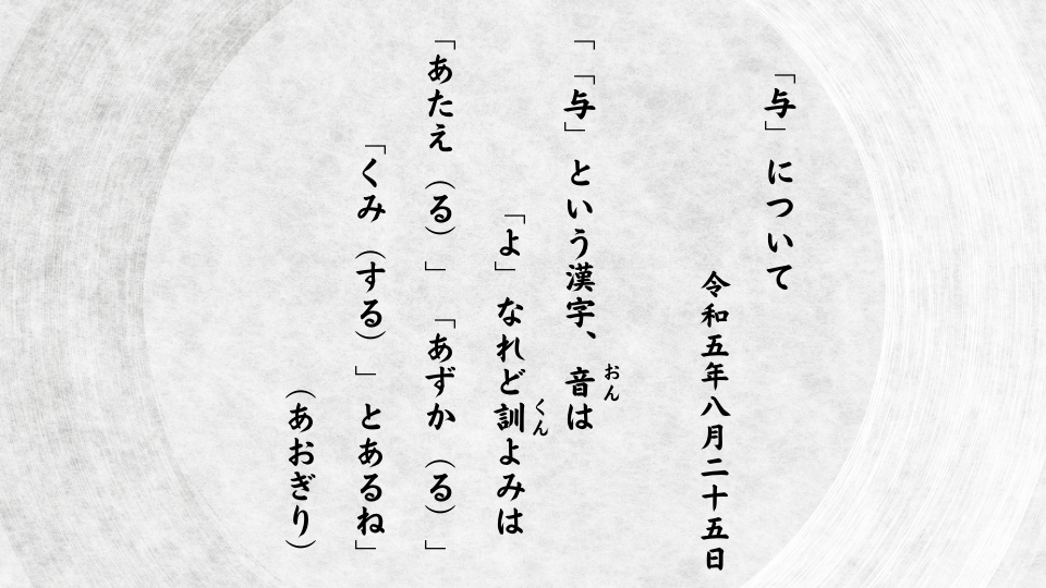 「与」という漢字、音（おん）は「よ」なれど訓（くん）よみは「あたえ（る）」「あずか（る）」「くみ（する）」とあるね