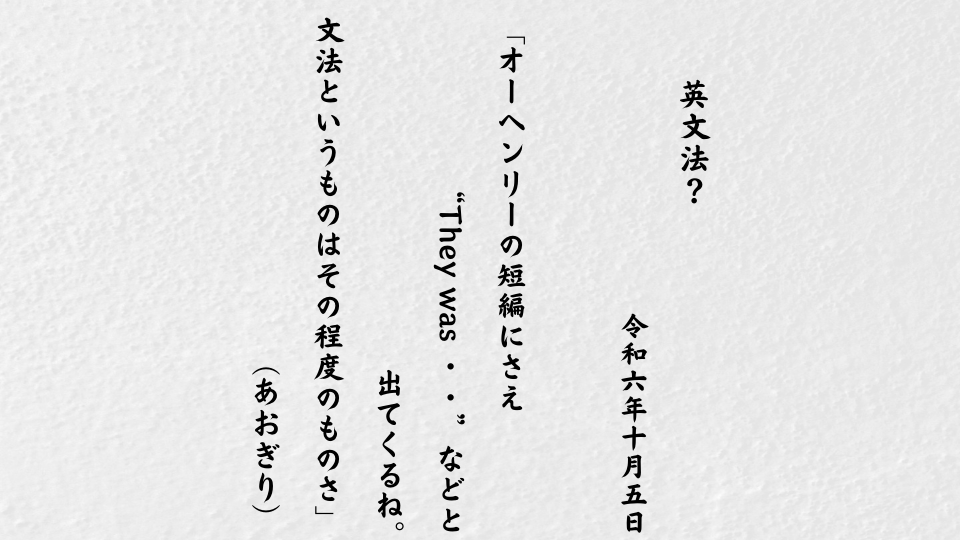 オーヘンリーの短編にさえ“They was ・・”などと出てくるね。文法というものはその程度のものさ