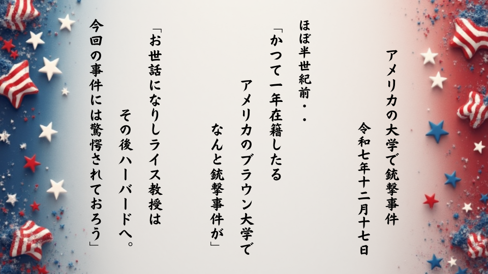 「かつて一年在籍したるアメリカのブラウン大学でなんと銃撃事件が」「お世話になりしライス教授はその後ハーバードへ。今回の事件には驚愕されておろう」